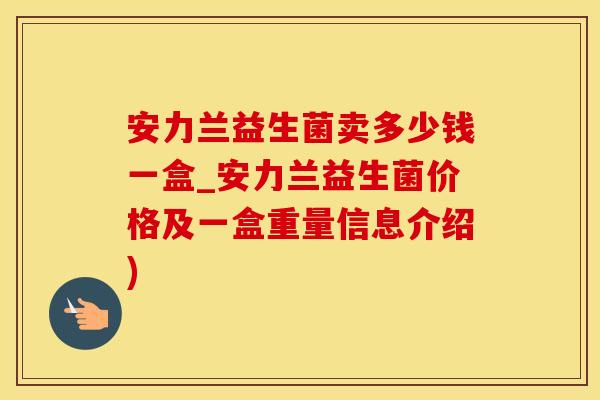 安力兰益生菌卖多少钱一盒_安力兰益生菌价格及一盒重量信息介绍)