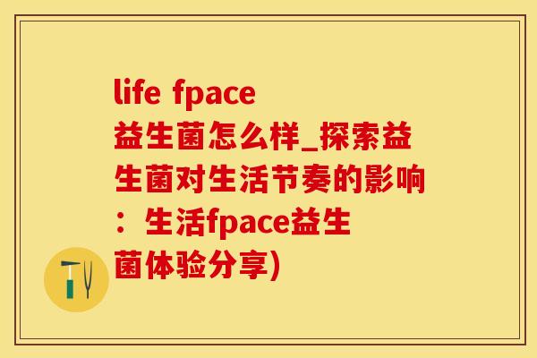 life fpace益生菌怎么样_探索益生菌对生活节奏的影响：生活fpace益生菌体验分享)
