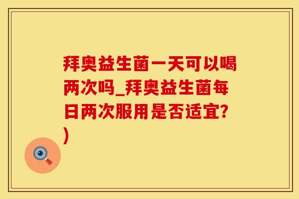 拜奥益生菌一天可以喝两次吗_拜奥益生菌每日两次服用是否适宜?) 拜奥益生菌一天可以喝两次吗_拜奥益生菌每日两次服用是否适宜?)