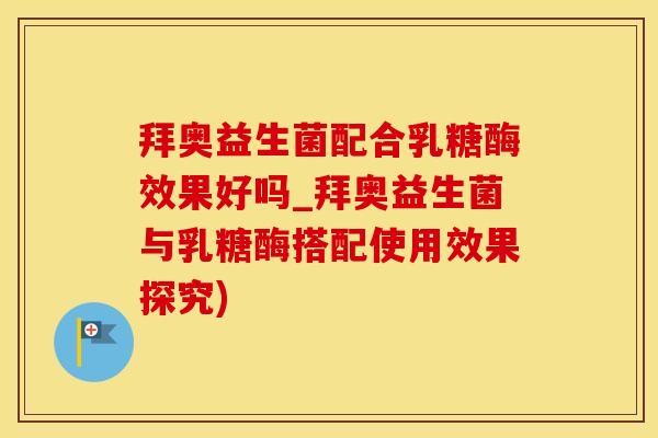 拜奥益生菌配合乳糖酶效果好吗_拜奥益生菌与乳糖酶搭配使用效果探究)