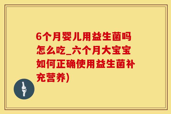 6个月婴儿用益生菌吗怎么吃_六个月大宝宝如何正确使用益生菌补充营养)