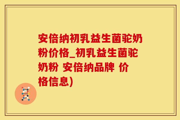 安倍纳初乳益生菌驼奶粉价格_初乳益生菌驼奶粉 安倍纳品牌 价格信息)