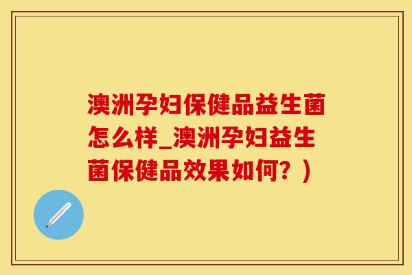 澳洲孕妇保健品益生菌怎么样_澳洲孕妇益生菌保健品效果如何？)