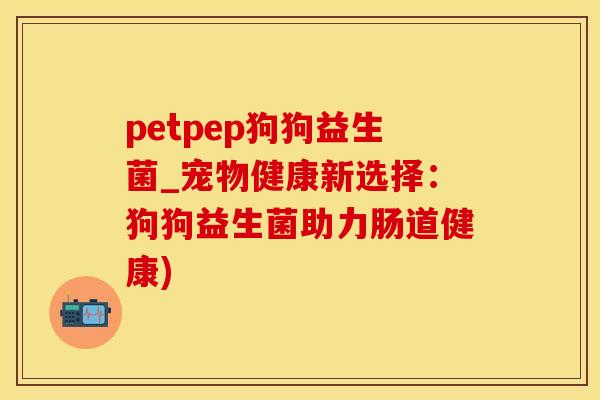 petpep狗狗益生菌_宠物健康新选择：狗狗益生菌助力肠道健康)