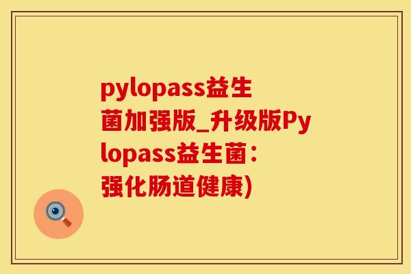 pylopass益生菌加强版_升级版Pylopass益生菌：强化肠道健康)