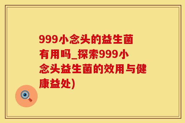 999小念头的益生菌有用吗_探索999小念头益生菌的效用与健康益处)