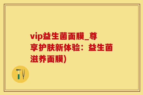 vip益生菌面膜_尊享护肤新体验：益生菌滋养面膜)