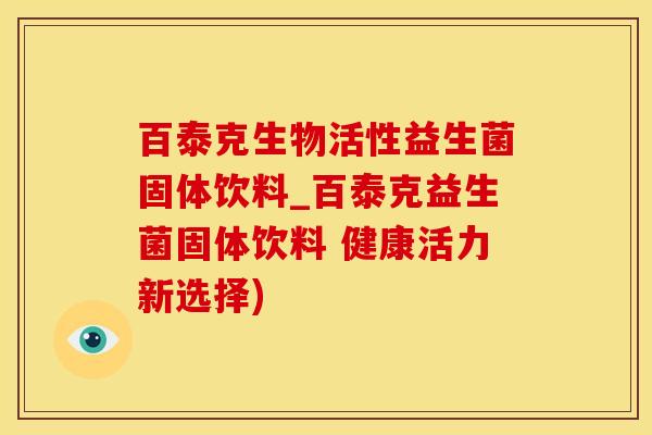 百泰克生物活性益生菌固体饮料_百泰克益生菌固体饮料 健康活力新选择)