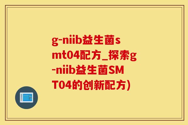 g-niib益生菌smt04配方_探索g-niib益生菌SMT04的创新配方)