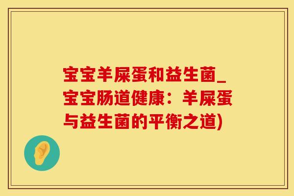 宝宝羊屎蛋和益生菌_宝宝肠道健康:羊屎蛋与益生菌的平衡之道) 宝宝羊屎蛋和益生菌_宝宝肠道健康:羊屎蛋与益生菌的平衡之道)