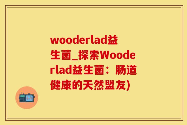 wooderlad益生菌_探索Wooderlad益生菌：肠道健康的天然盟友)