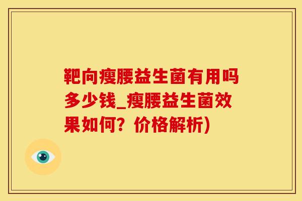 靶向瘦腰益生菌有用吗多少钱_瘦腰益生菌效果如何？价格解析)