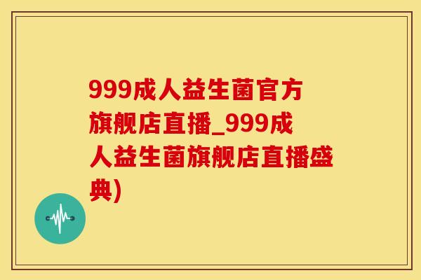 999成人益生菌官方旗舰店直播_999成人益生菌旗舰店直播盛典)