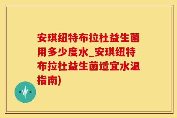 安琪纽特布拉杜益生菌用多少度水_安琪纽特布拉杜益生菌适宜水温指南) 安琪纽特布拉杜益生菌用多少度水_安琪纽特布拉杜益生菌适宜水温指南)