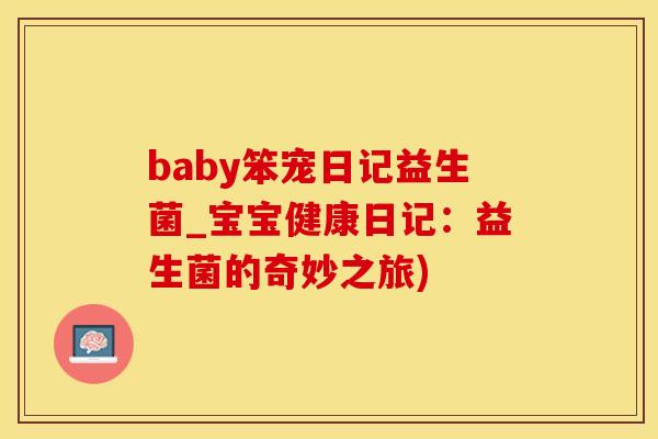 baby笨宠日记益生菌_宝宝健康日记：益生菌的奇妙之旅)