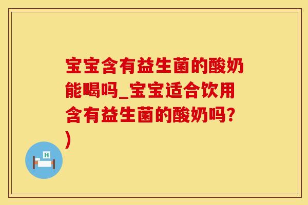 宝宝含有益生菌的酸奶能喝吗_宝宝适合饮用含有益生菌的酸奶吗？)