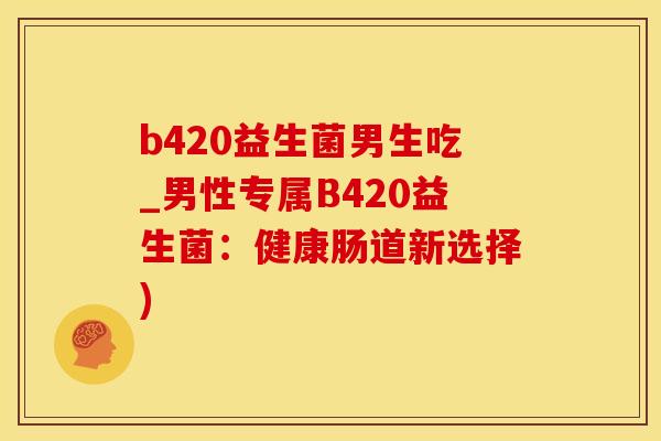b420益生菌男生吃_男性专属B420益生菌:健康肠道新选择) b420益生菌男生吃_男性专属B420益生菌:健康肠道新选择)