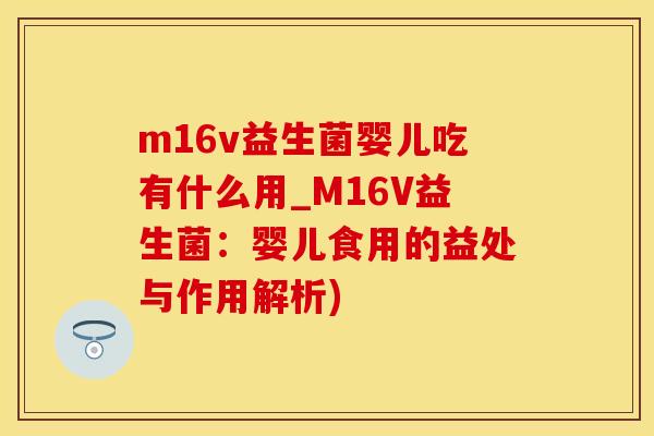 m16v益生菌婴儿吃有什么用_M16V益生菌：婴儿食用的益处与作用解析)