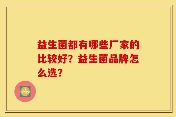益生菌都有哪些厂家的比较好?益生菌品牌怎么选? 益生菌都有哪些厂家的比较好?益生菌品牌怎么选?