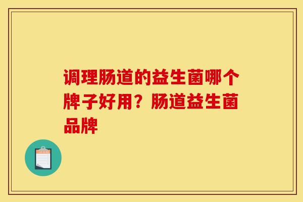 调理肠道的益生菌哪个牌子好用？肠道益生菌品牌