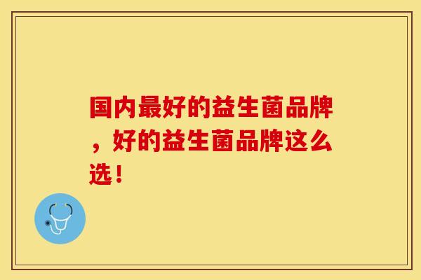 国内最好的益生菌品牌，好的益生菌品牌这么选！ 