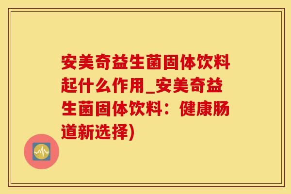 安美奇益生菌固体饮料起什么作用_安美奇益生菌固体饮料：健康肠道新选择)