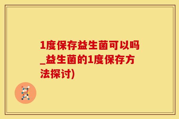 1度保存益生菌可以吗_益生菌的1度保存方法探讨) 1度保存益生菌可以吗_益生菌的1度保存方法探讨)
