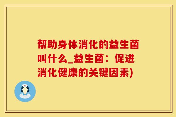帮助身体消化的益生菌叫什么_益生菌：促进消化健康的关键因素)