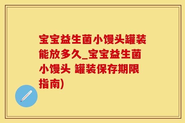 宝宝益生菌小馒头罐装能放多久_宝宝益生菌小馒头 罐装保存期限指南)