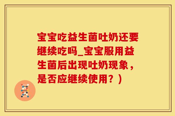 宝宝吃益生菌吐奶还要继续吃吗_宝宝服用益生菌后出现吐奶现象，是否应继续使用？)