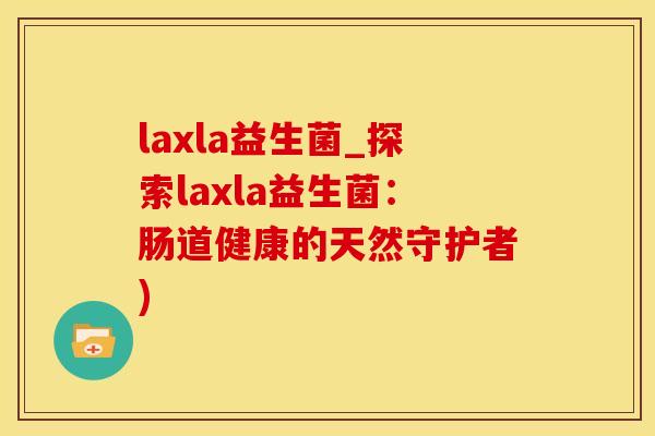 laxla益生菌_探索laxla益生菌：肠道健康的天然守护者)