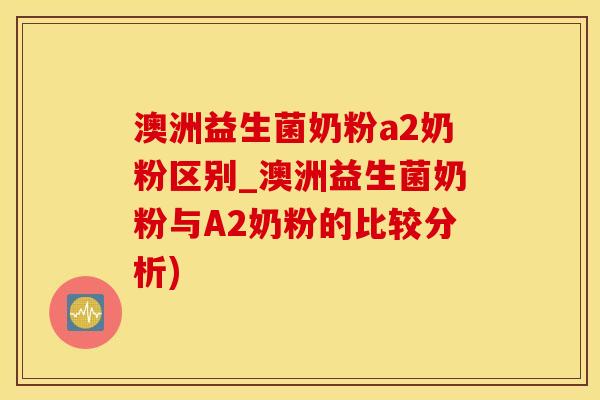 澳洲益生菌奶粉a2奶粉区别_澳洲益生菌奶粉与A2奶粉的比较分析)