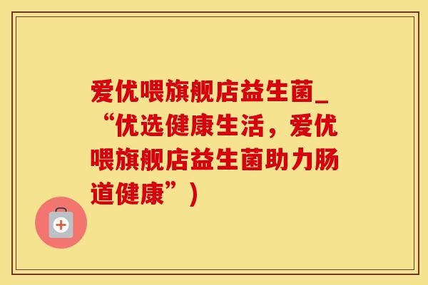 爱优喂旗舰店益生菌_“优选健康生活，爱优喂旗舰店益生菌助力肠道健康”)
