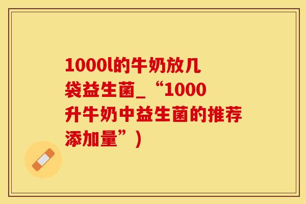 1000l的牛奶放几袋益生菌_“1000升牛奶中益生菌的推荐添加量”)