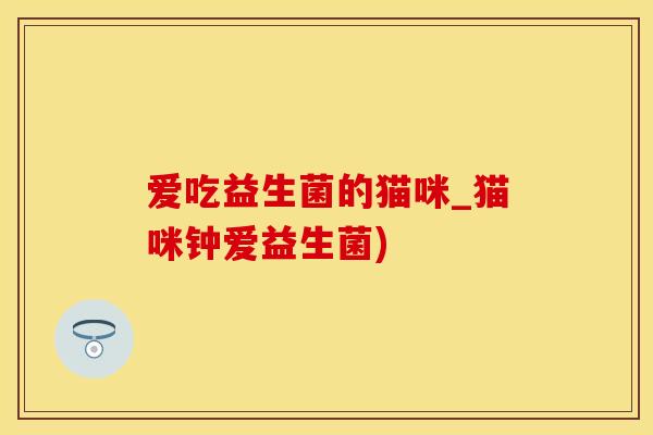 爱吃益生菌的猫咪_猫咪钟爱益生菌)