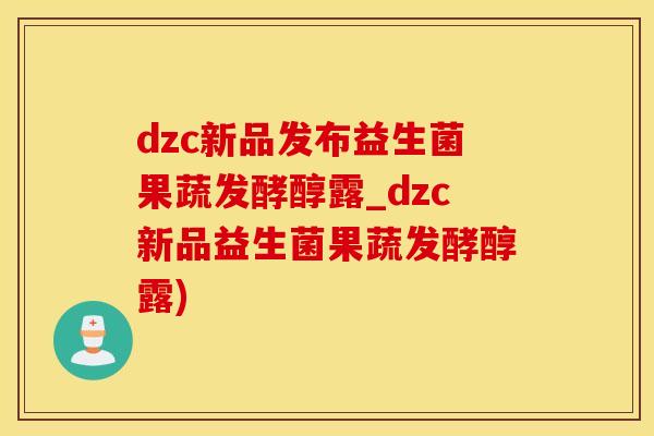 dzc新品发布益生菌果蔬发酵醇露_dzc新品益生菌果蔬发酵醇露)