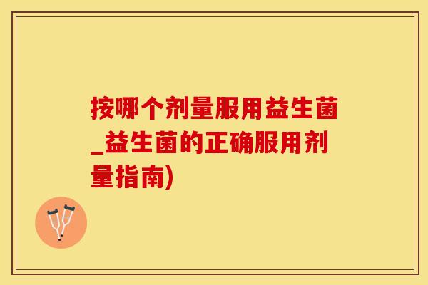 按哪个剂量服用益生菌_益生菌的正确服用剂量指南)