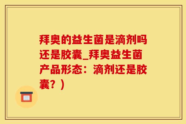 拜奥的益生菌是滴剂吗还是胶囊_拜奥益生菌产品形态：滴剂还是胶囊？)