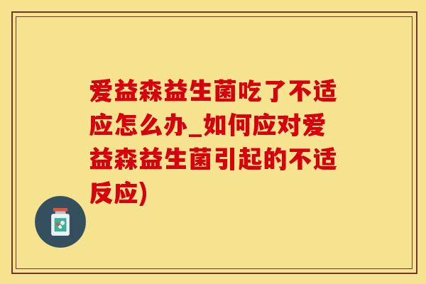 爱益森益生菌吃了不适应怎么办_如何应对爱益森益生菌引起的不适反应)