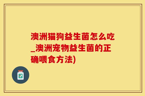 澳洲猫狗益生菌怎么吃_澳洲宠物益生菌的正确喂食方法) 澳洲猫狗益生菌怎么吃_澳洲宠物益生菌的正确喂食方法)