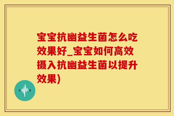宝宝抗幽益生菌怎么吃效果好_宝宝如何高效摄入抗幽益生菌以提升效果)