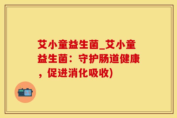 艾小童益生菌_艾小童益生菌：守护肠道健康，促进消化吸收)