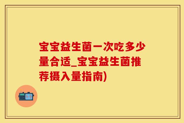 宝宝益生菌一次吃多少量合适_宝宝益生菌推荐摄入量指南)