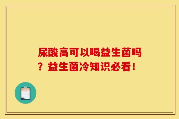 尿酸高可以喝益生菌吗？益生菌冷知识必看！