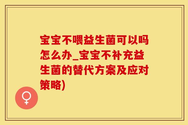 宝宝不喂益生菌可以吗怎么办_宝宝不补充益生菌的替代方案及应对策略) 宝宝不喂益生菌可以吗怎么办_宝宝不补充益生菌的替代方案及应对策略)