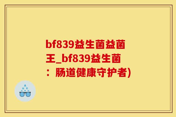 bf839益生菌益菌王_bf839益生菌:肠道健康守护者) bf839益生菌益菌王_bf839益生菌:肠道健康守护者)