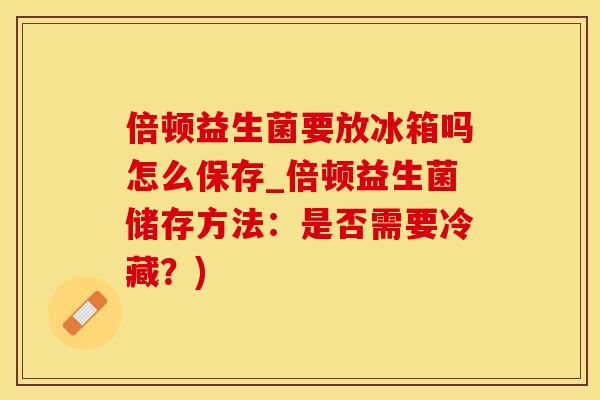 倍顿益生菌要放冰箱吗怎么保存_倍顿益生菌储存方法：是否需要冷藏？)