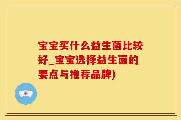 宝宝买什么益生菌比较好_宝宝选择益生菌的要点与推荐品牌)