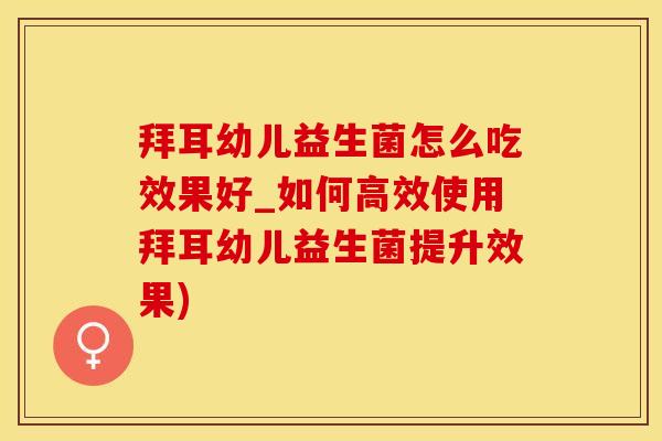 拜耳幼儿益生菌怎么吃效果好_如何高效使用拜耳幼儿益生菌提升效果)