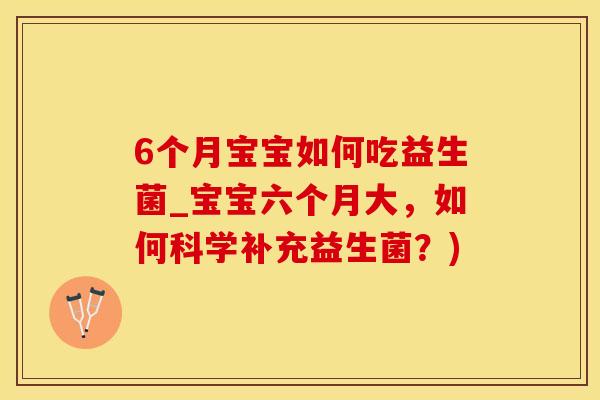 6个月宝宝如何吃益生菌_宝宝六个月大，如何科学补充益生菌？)